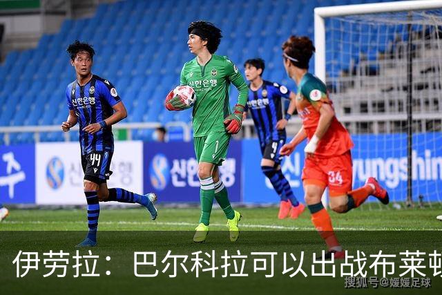 伊劳拉：巴尔科拉可以出战布莱顿，穆尼奥斯目前存疑