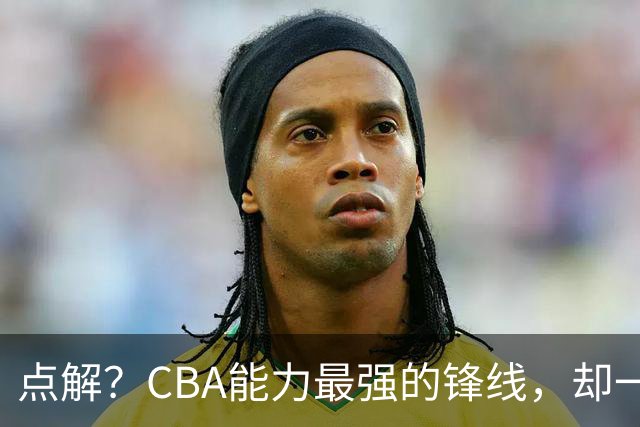 点解？CBA能力最强的锋线，却一直无缘中国男篮